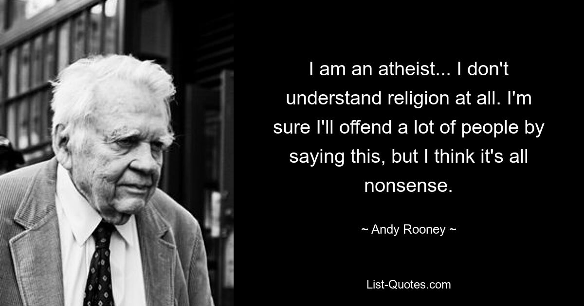 I am an atheist... I don't understand religion at all. I'm sure I'll offend a lot of people by saying this, but I think it's all nonsense. — © Andy Rooney