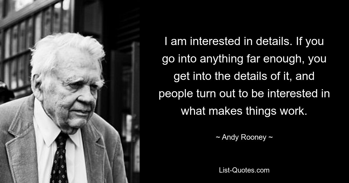 I am interested in details. If you go into anything far enough, you get into the details of it, and people turn out to be interested in what makes things work. — © Andy Rooney