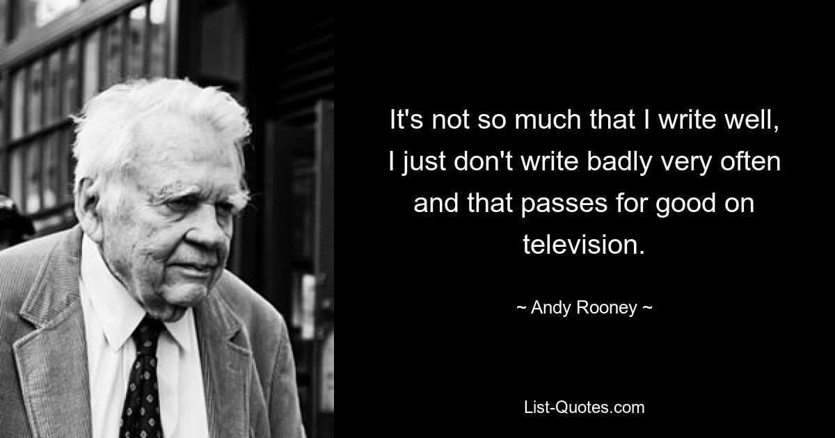 It's not so much that I write well, I just don't write badly very often and that passes for good on television. — © Andy Rooney