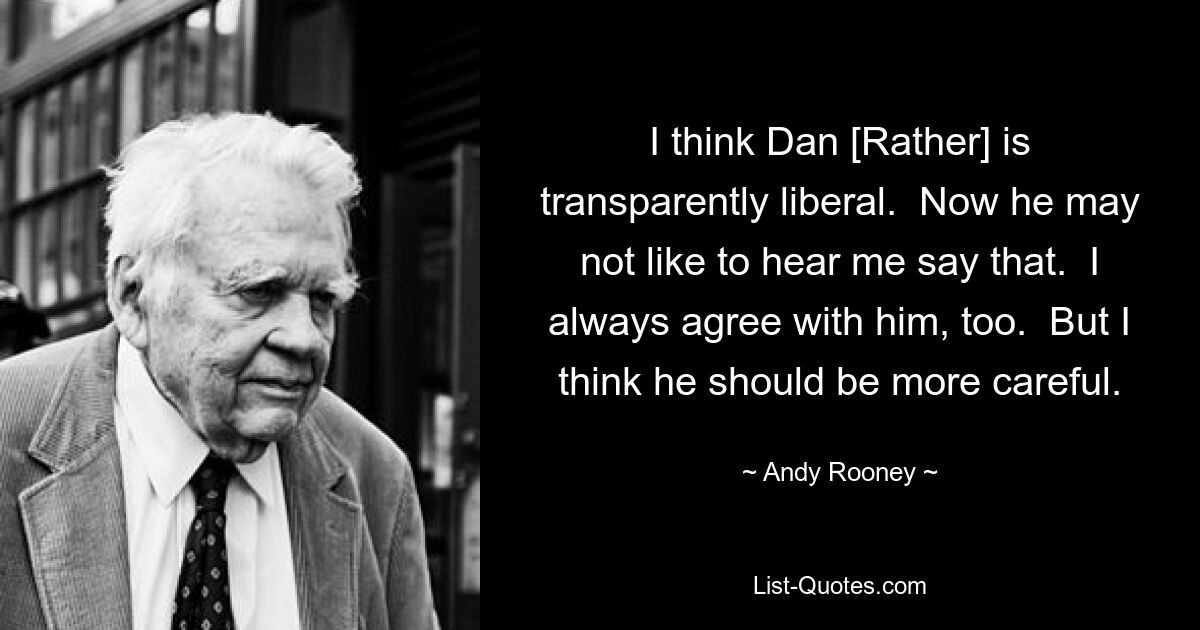 I think Dan [Rather] is transparently liberal.  Now he may not like to hear me say that.  I always agree with him, too.  But I think he should be more careful. — © Andy Rooney