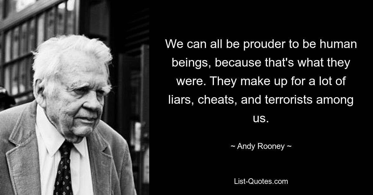 We can all be prouder to be human beings, because that's what they were. They make up for a lot of liars, cheats, and terrorists among us. — © Andy Rooney