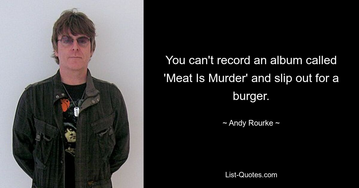 You can't record an album called 'Meat Is Murder' and slip out for a burger. — © Andy Rourke