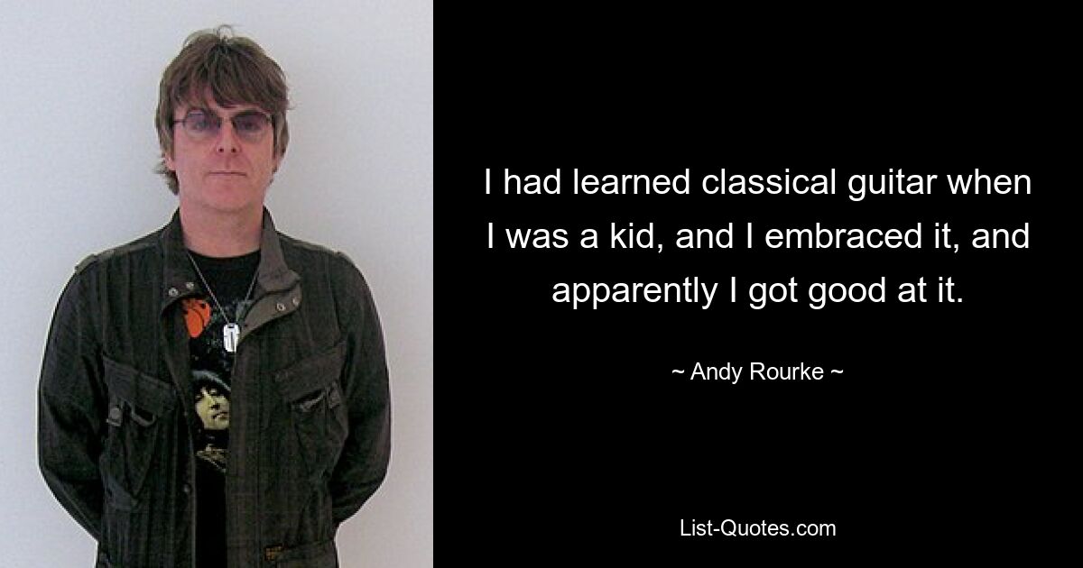 I had learned classical guitar when I was a kid, and I embraced it, and apparently I got good at it. — © Andy Rourke