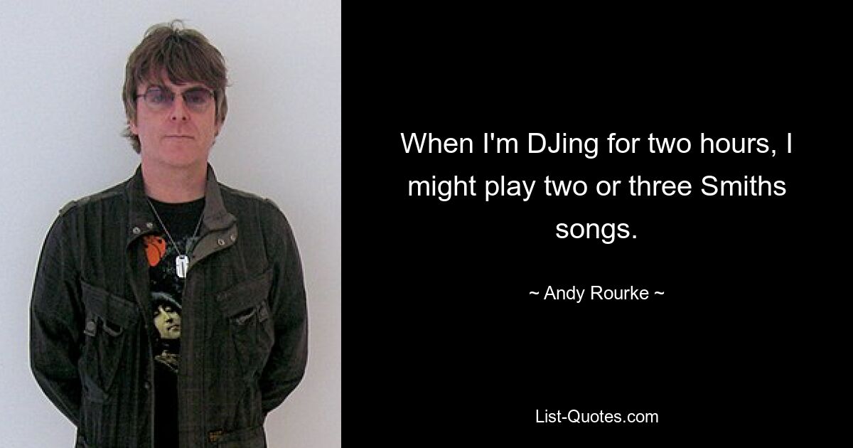 When I'm DJing for two hours, I might play two or three Smiths songs. — © Andy Rourke