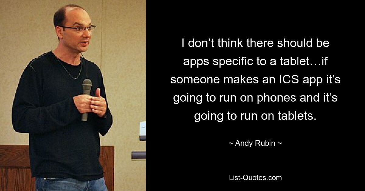 I don’t think there should be apps specific to a tablet…if someone makes an ICS app it’s going to run on phones and it’s going to run on tablets. — © Andy Rubin