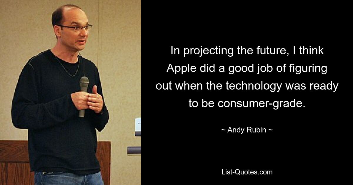 In projecting the future, I think Apple did a good job of figuring out when the technology was ready to be consumer-grade. — © Andy Rubin