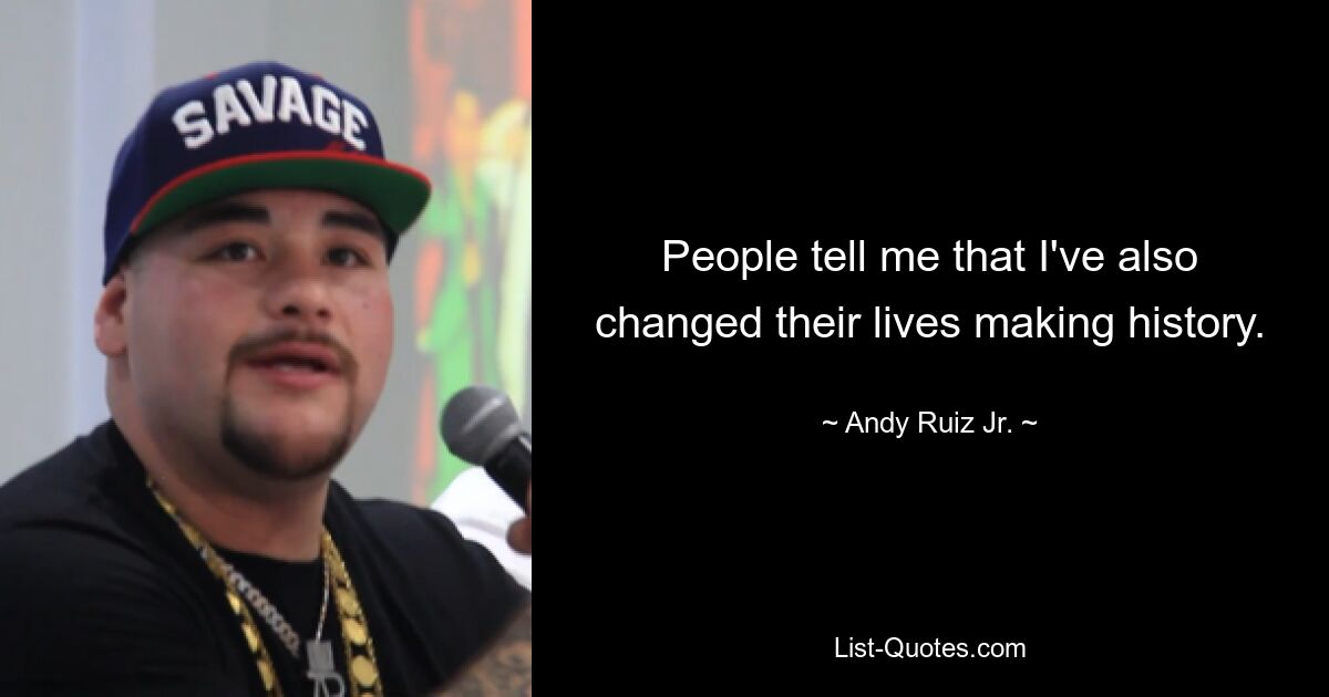 People tell me that I've also changed their lives making history. — © Andy Ruiz Jr.