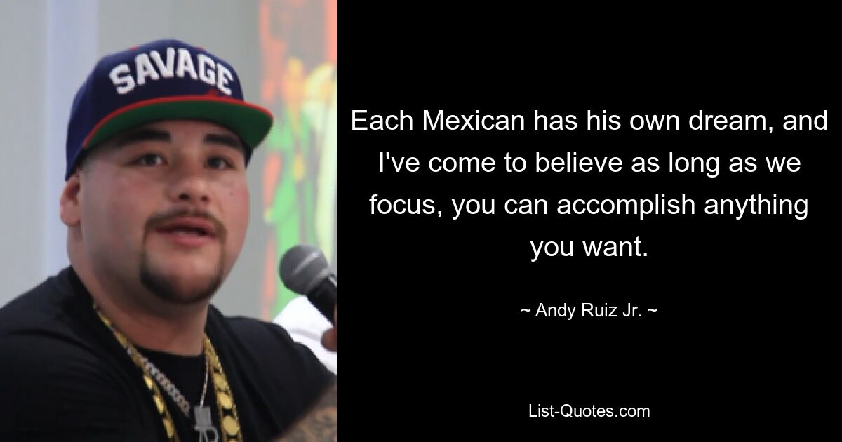 Each Mexican has his own dream, and I've come to believe as long as we focus, you can accomplish anything you want. — © Andy Ruiz Jr.