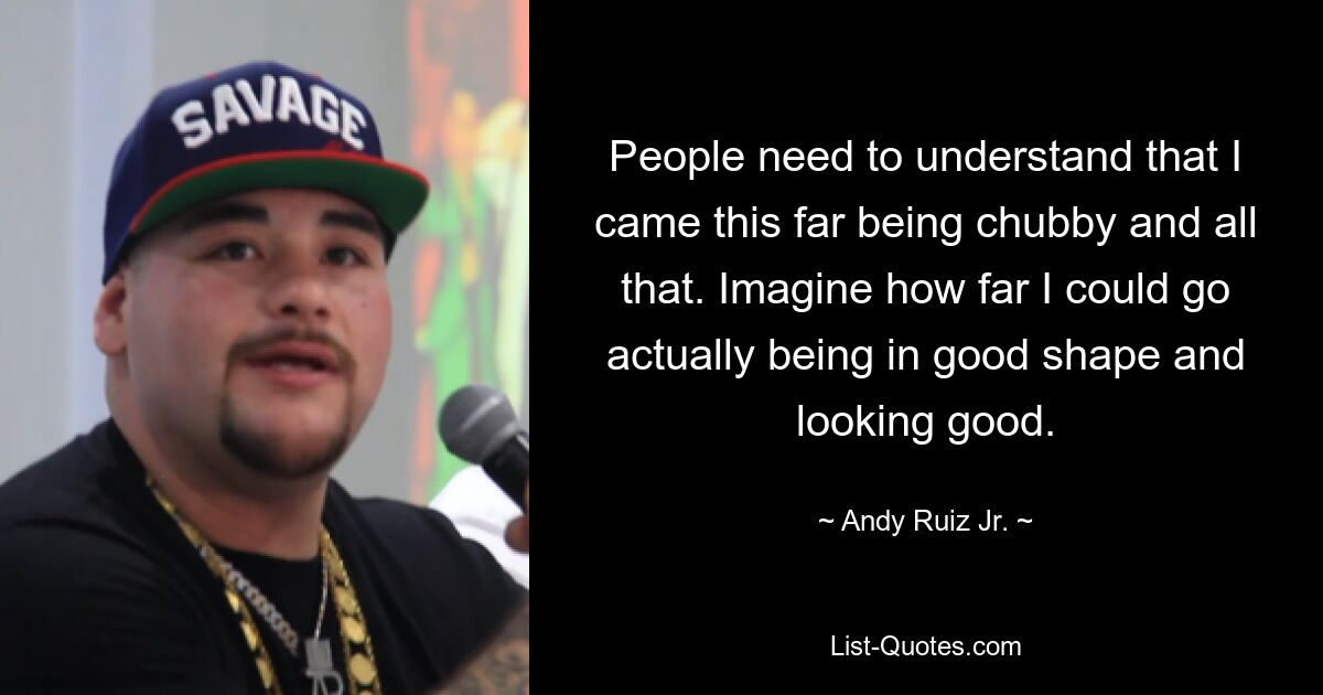 People need to understand that I came this far being chubby and all that. Imagine how far I could go actually being in good shape and looking good. — © Andy Ruiz Jr.