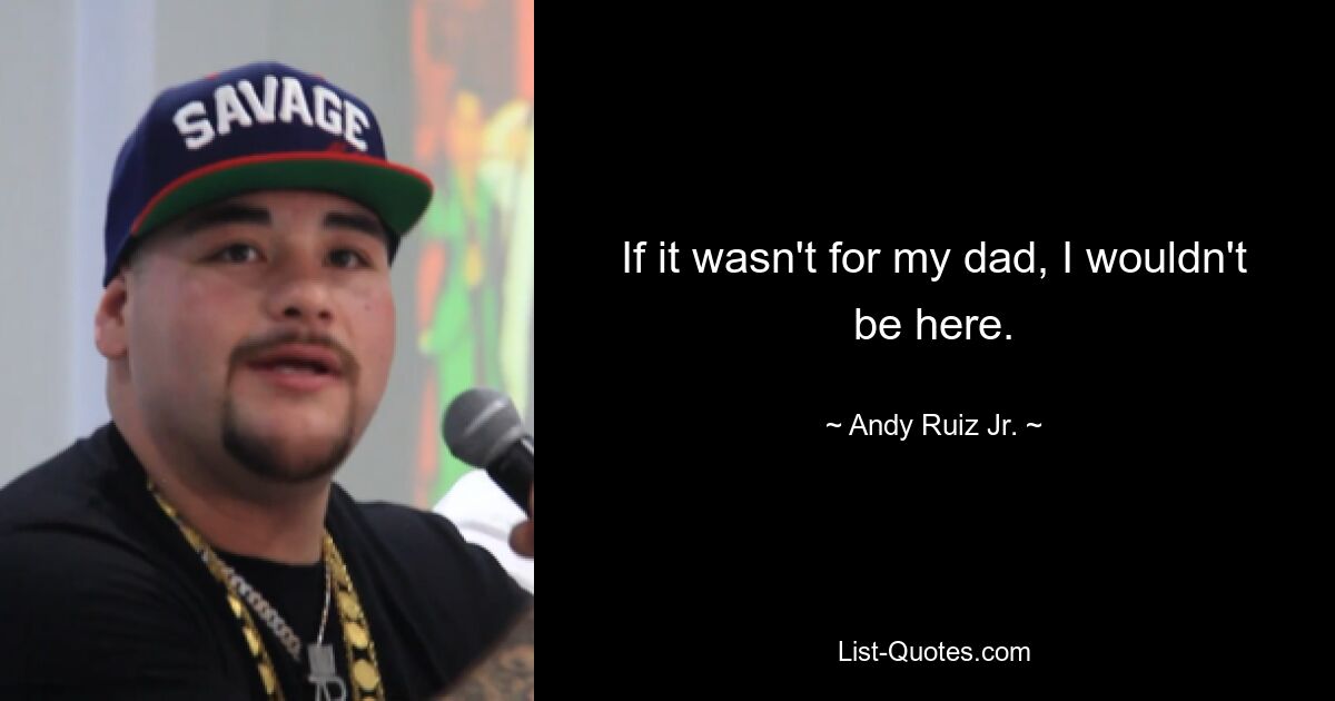 If it wasn't for my dad, I wouldn't be here. — © Andy Ruiz Jr.