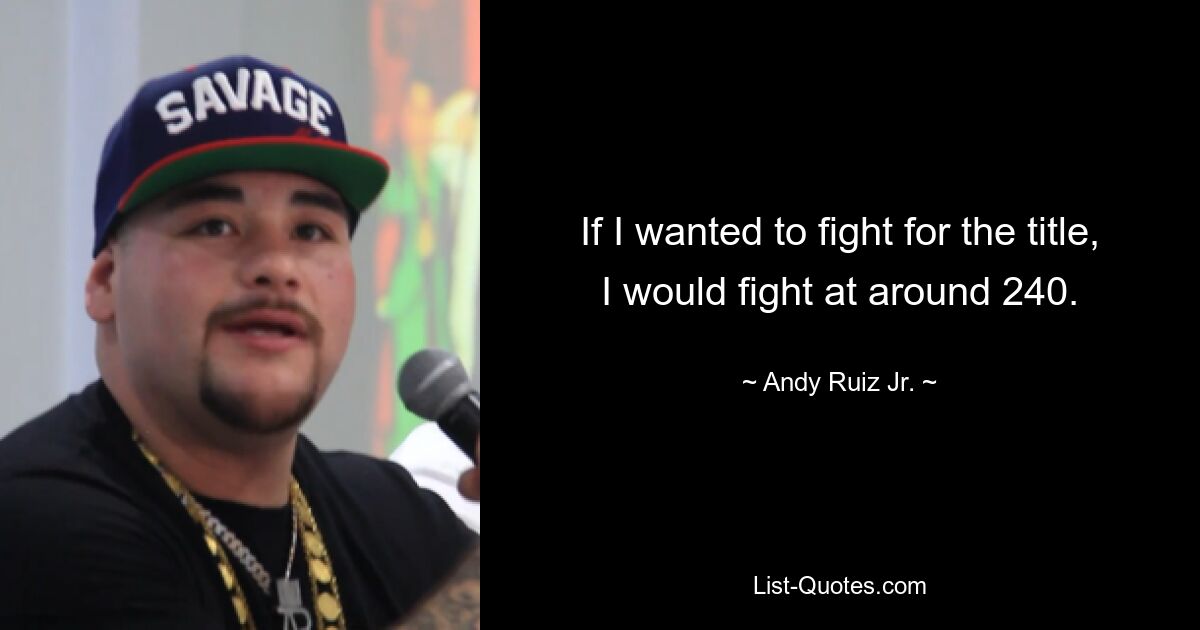 If I wanted to fight for the title, I would fight at around 240. — © Andy Ruiz Jr.