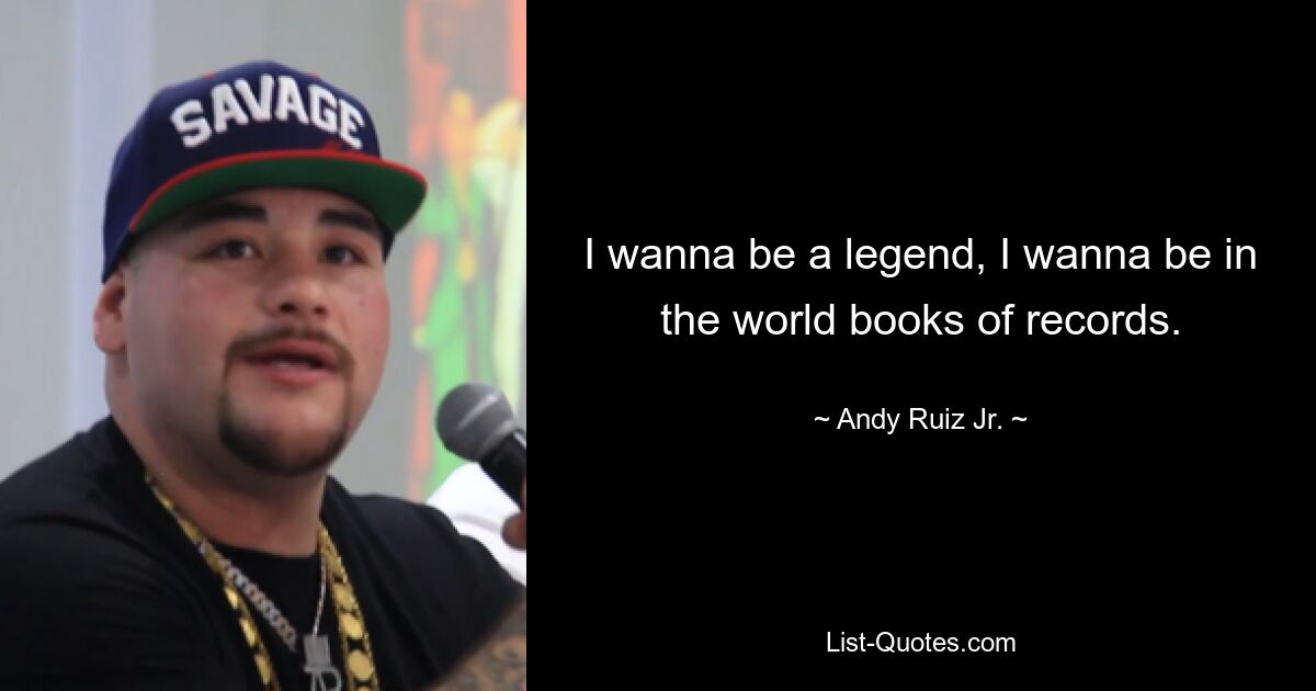 I wanna be a legend, I wanna be in the world books of records. — © Andy Ruiz Jr.