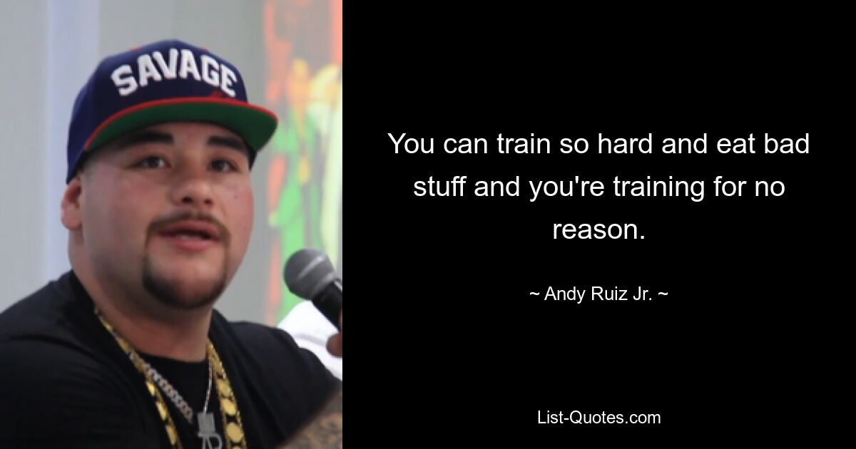 You can train so hard and eat bad stuff and you're training for no reason. — © Andy Ruiz Jr.