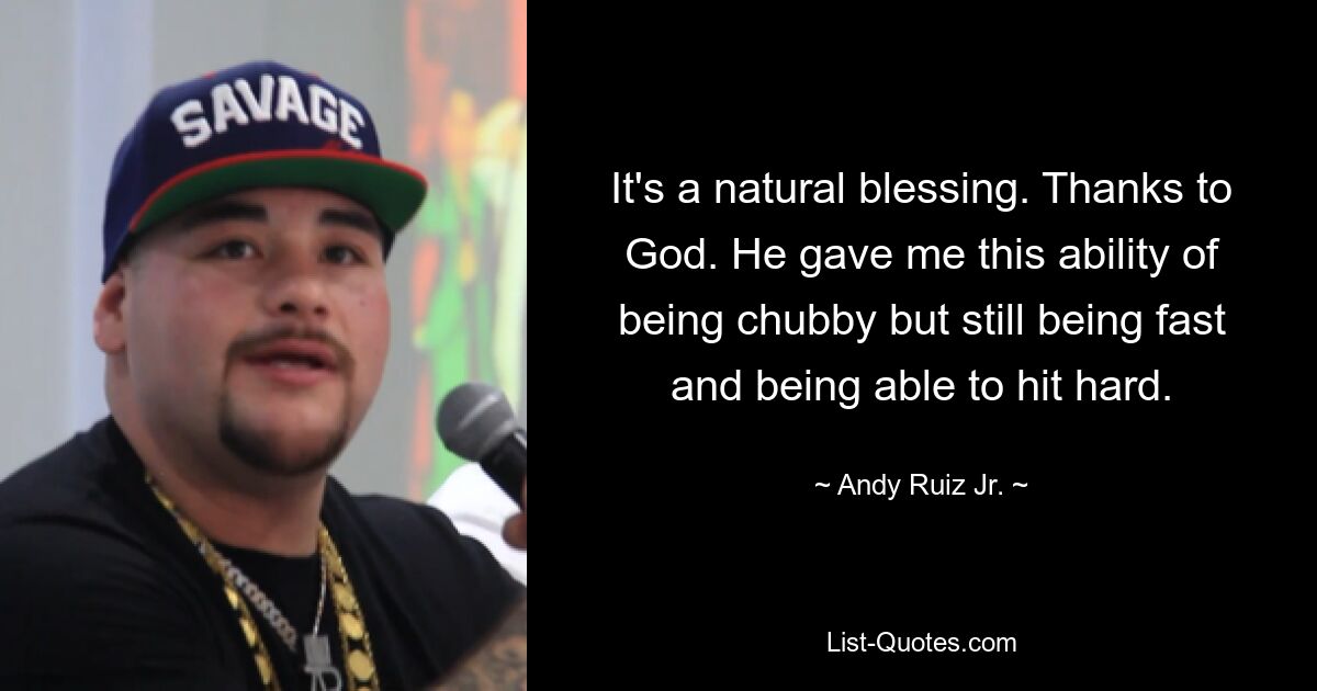 It's a natural blessing. Thanks to God. He gave me this ability of being chubby but still being fast and being able to hit hard. — © Andy Ruiz Jr.