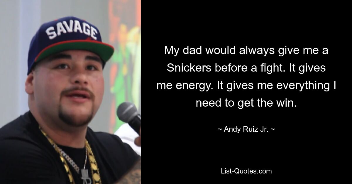 My dad would always give me a Snickers before a fight. It gives me energy. It gives me everything I need to get the win. — © Andy Ruiz Jr.