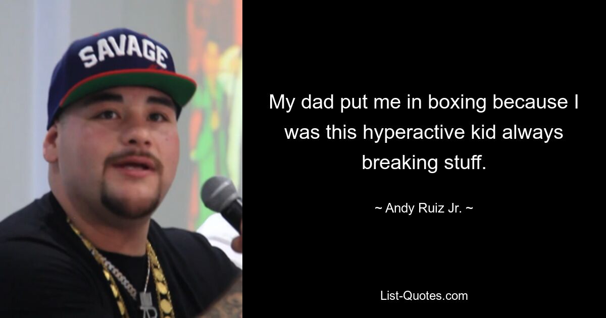 My dad put me in boxing because I was this hyperactive kid always breaking stuff. — © Andy Ruiz Jr.