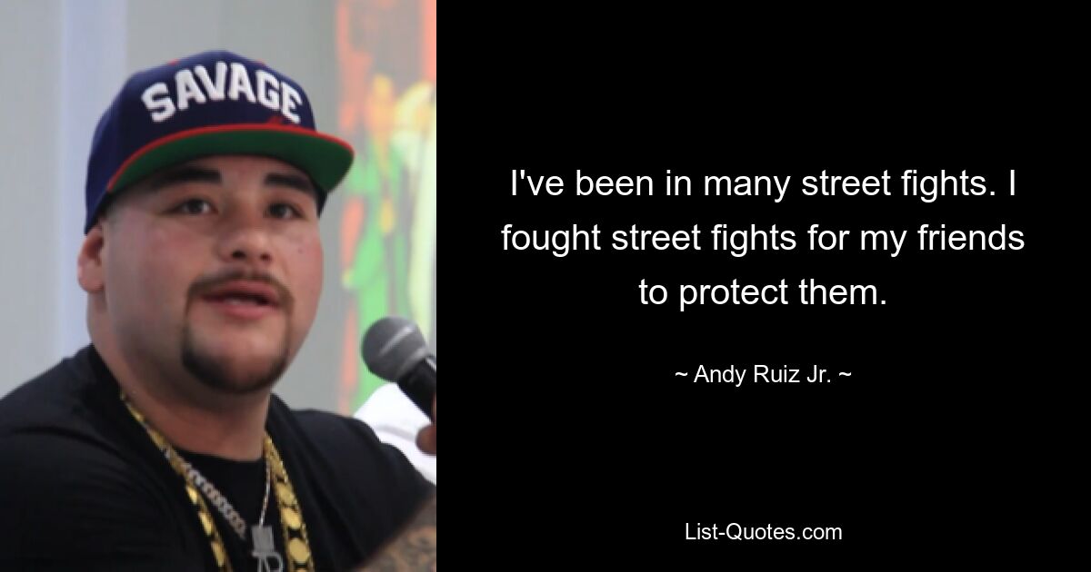 I've been in many street fights. I fought street fights for my friends to protect them. — © Andy Ruiz Jr.