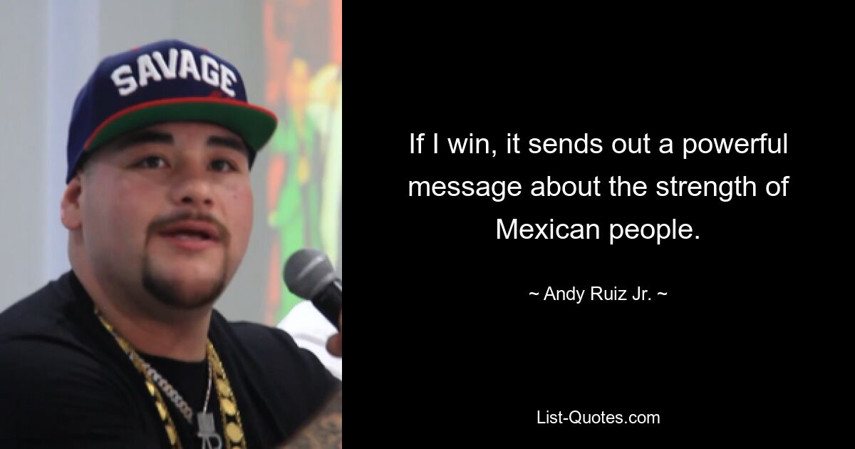 If I win, it sends out a powerful message about the strength of Mexican people. — © Andy Ruiz Jr.