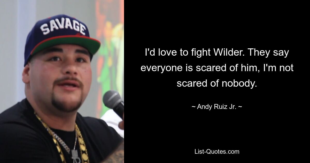 I'd love to fight Wilder. They say everyone is scared of him, I'm not scared of nobody. — © Andy Ruiz Jr.