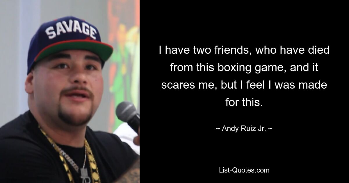 I have two friends, who have died from this boxing game, and it scares me, but I feel I was made for this. — © Andy Ruiz Jr.