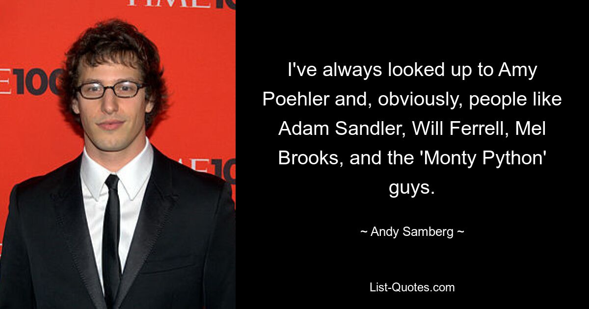 I've always looked up to Amy Poehler and, obviously, people like Adam Sandler, Will Ferrell, Mel Brooks, and the 'Monty Python' guys. — © Andy Samberg