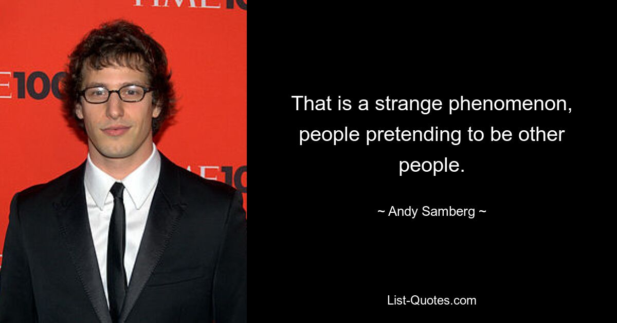 That is a strange phenomenon, people pretending to be other people. — © Andy Samberg