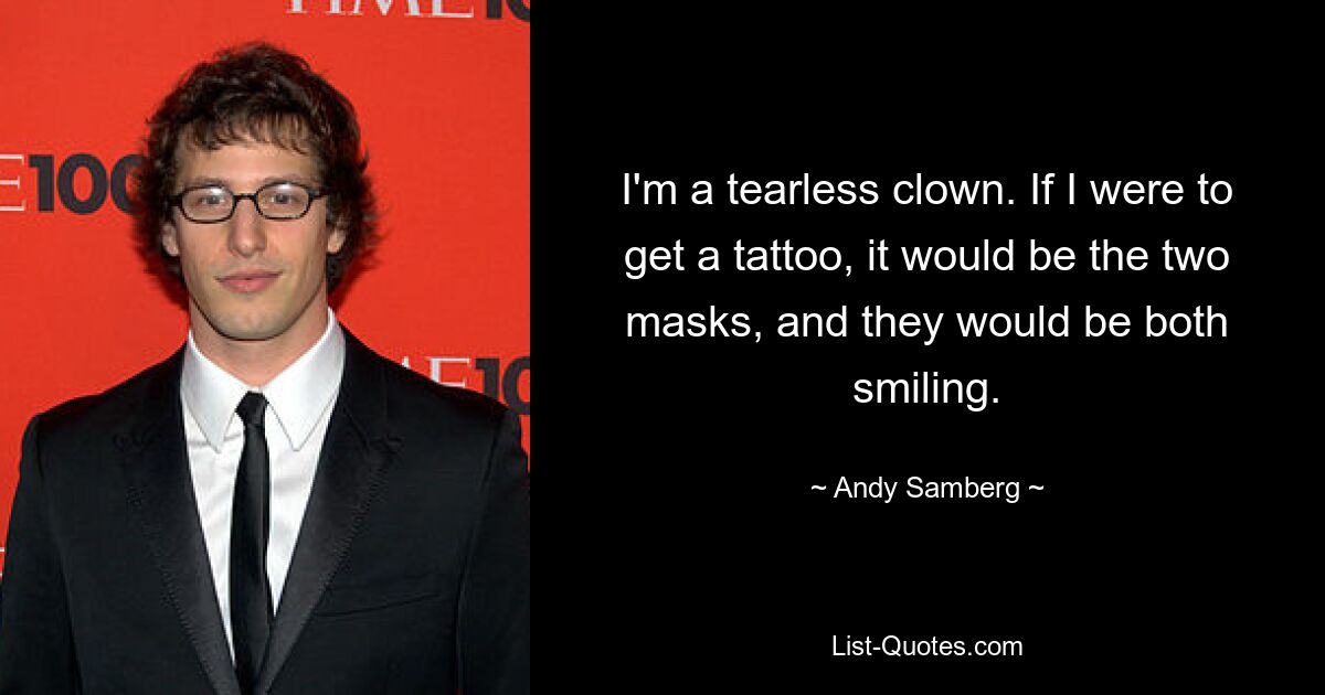 I'm a tearless clown. If I were to get a tattoo, it would be the two masks, and they would be both smiling. — © Andy Samberg