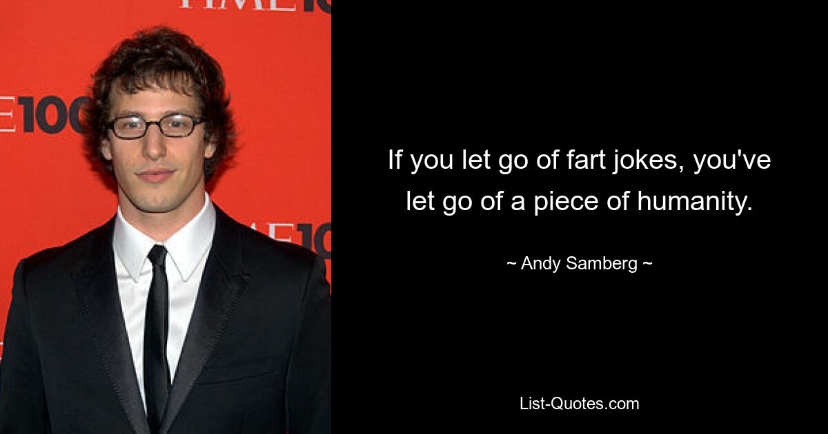 If you let go of fart jokes, you've let go of a piece of humanity. — © Andy Samberg