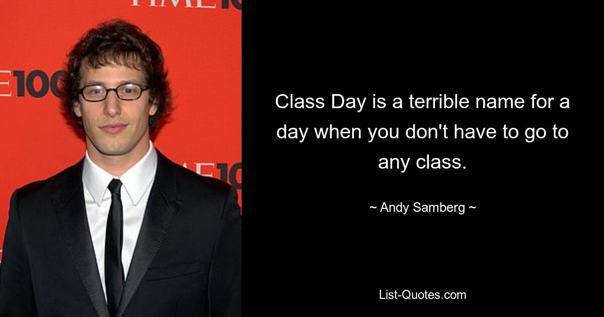 Class Day is a terrible name for a day when you don't have to go to any class. — © Andy Samberg