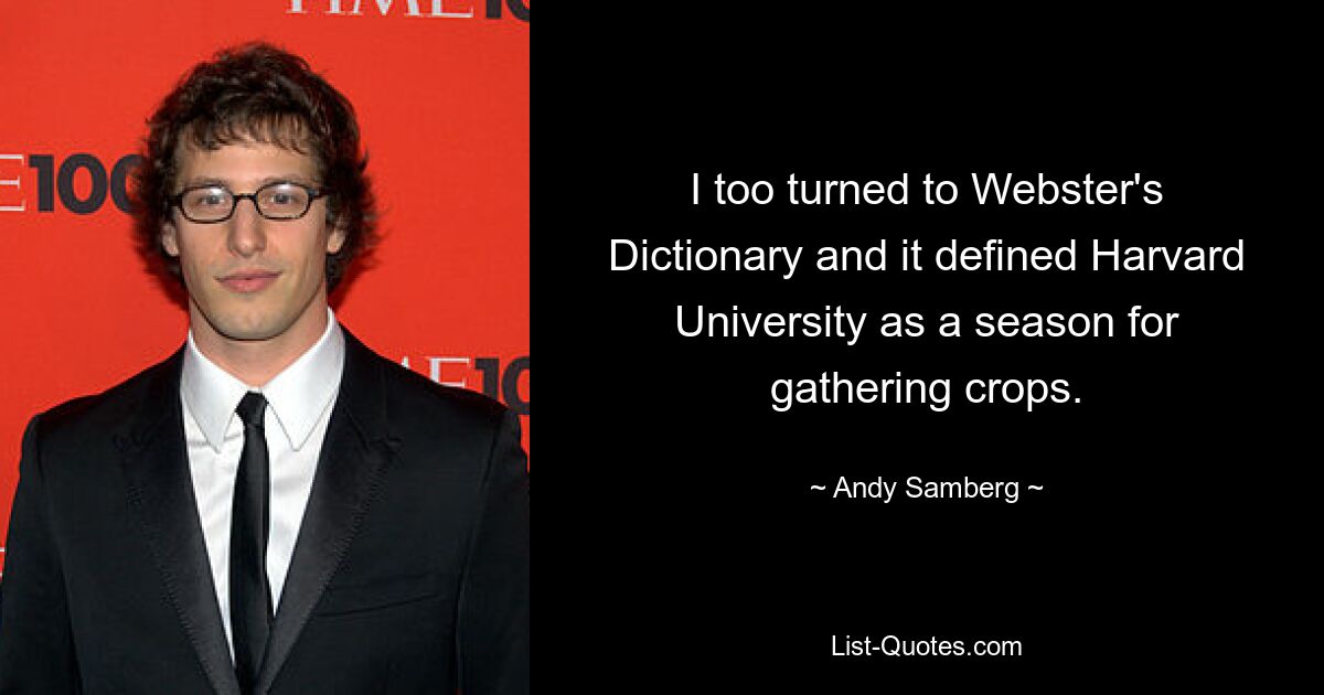 I too turned to Webster's Dictionary and it defined Harvard University as a season for gathering crops. — © Andy Samberg