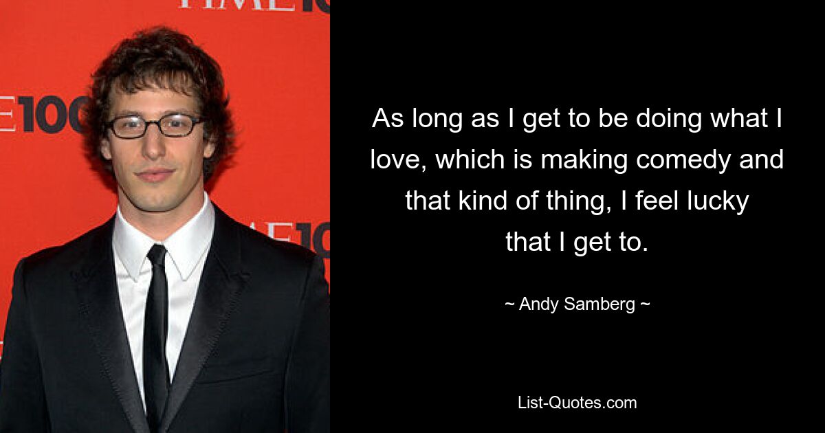 As long as I get to be doing what I love, which is making comedy and that kind of thing, I feel lucky that I get to. — © Andy Samberg