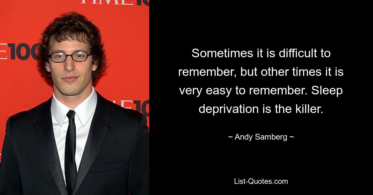 Sometimes it is difficult to remember, but other times it is very easy to remember. Sleep deprivation is the killer. — © Andy Samberg