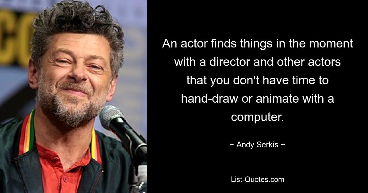 An actor finds things in the moment with a director and other actors that you don't have time to hand-draw or animate with a computer. — © Andy Serkis