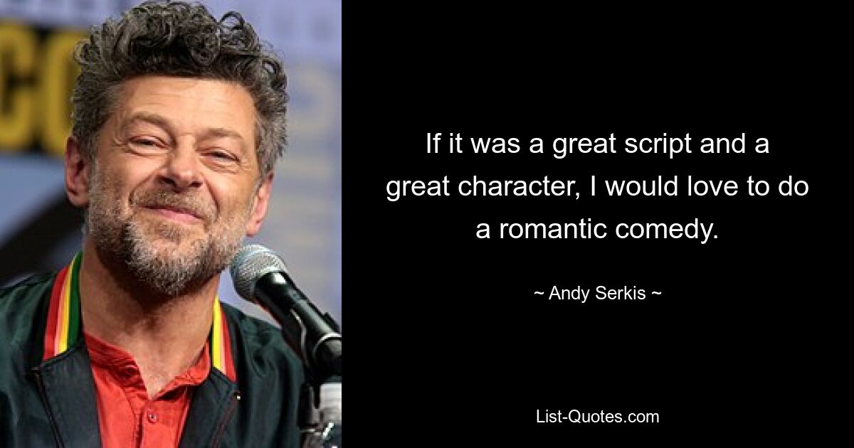 If it was a great script and a great character, I would love to do a romantic comedy. — © Andy Serkis