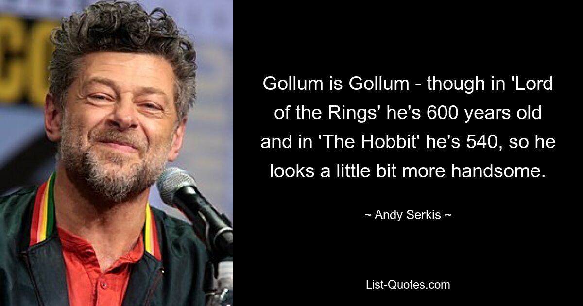 Gollum is Gollum - though in 'Lord of the Rings' he's 600 years old and in 'The Hobbit' he's 540, so he looks a little bit more handsome. — © Andy Serkis