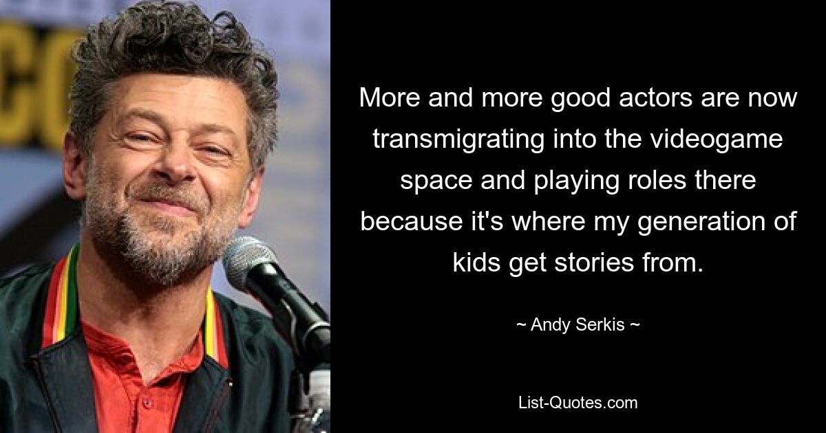 More and more good actors are now transmigrating into the videogame space and playing roles there because it's where my generation of kids get stories from. — © Andy Serkis