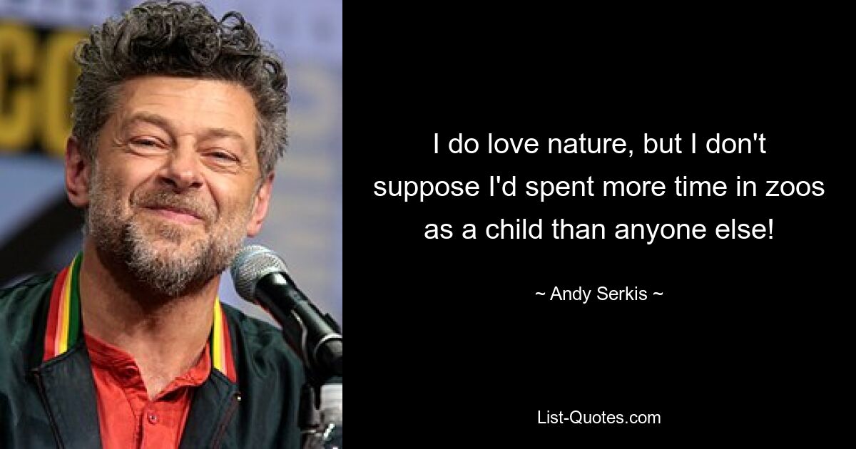 I do love nature, but I don't suppose I'd spent more time in zoos as a child than anyone else! — © Andy Serkis