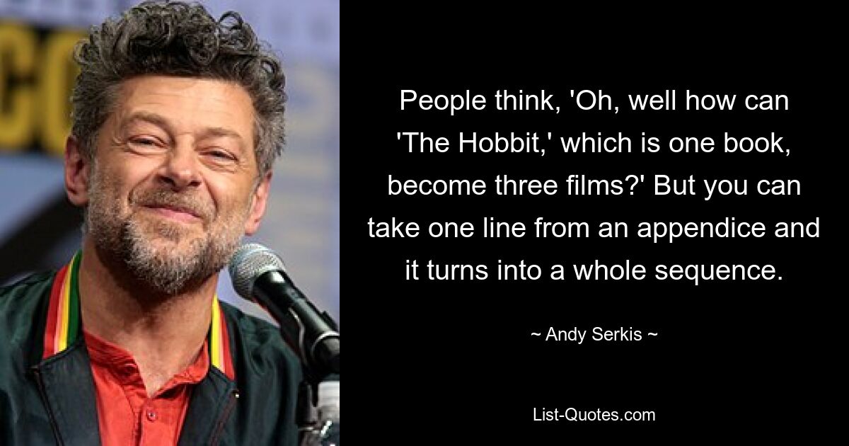 People think, 'Oh, well how can 'The Hobbit,' which is one book, become three films?' But you can take one line from an appendice and it turns into a whole sequence. — © Andy Serkis