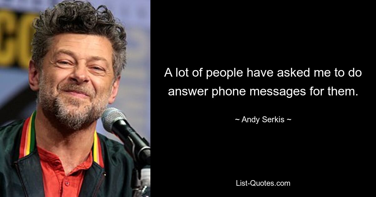 A lot of people have asked me to do answer phone messages for them. — © Andy Serkis