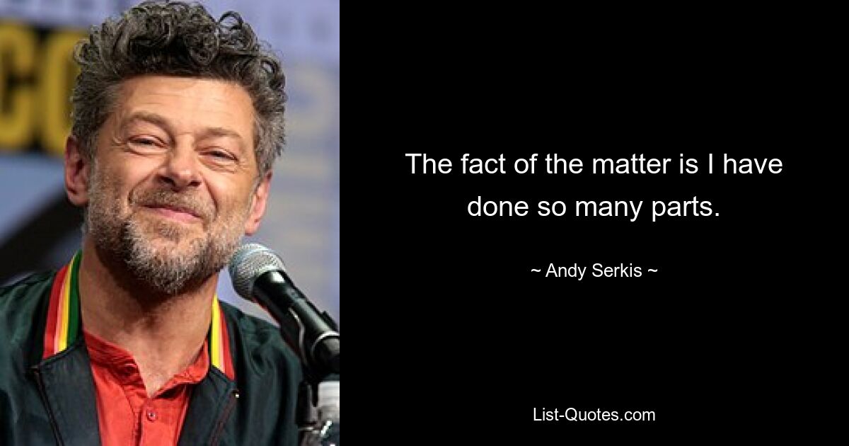 The fact of the matter is I have done so many parts. — © Andy Serkis