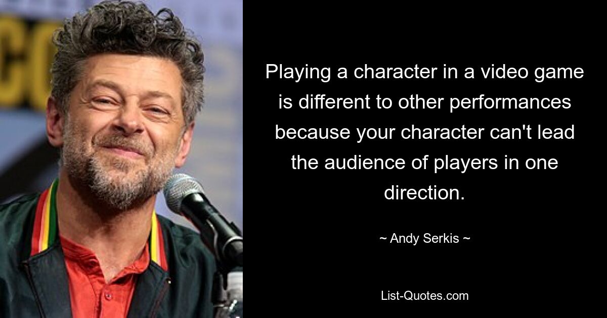 Playing a character in a video game is different to other performances because your character can't lead the audience of players in one direction. — © Andy Serkis