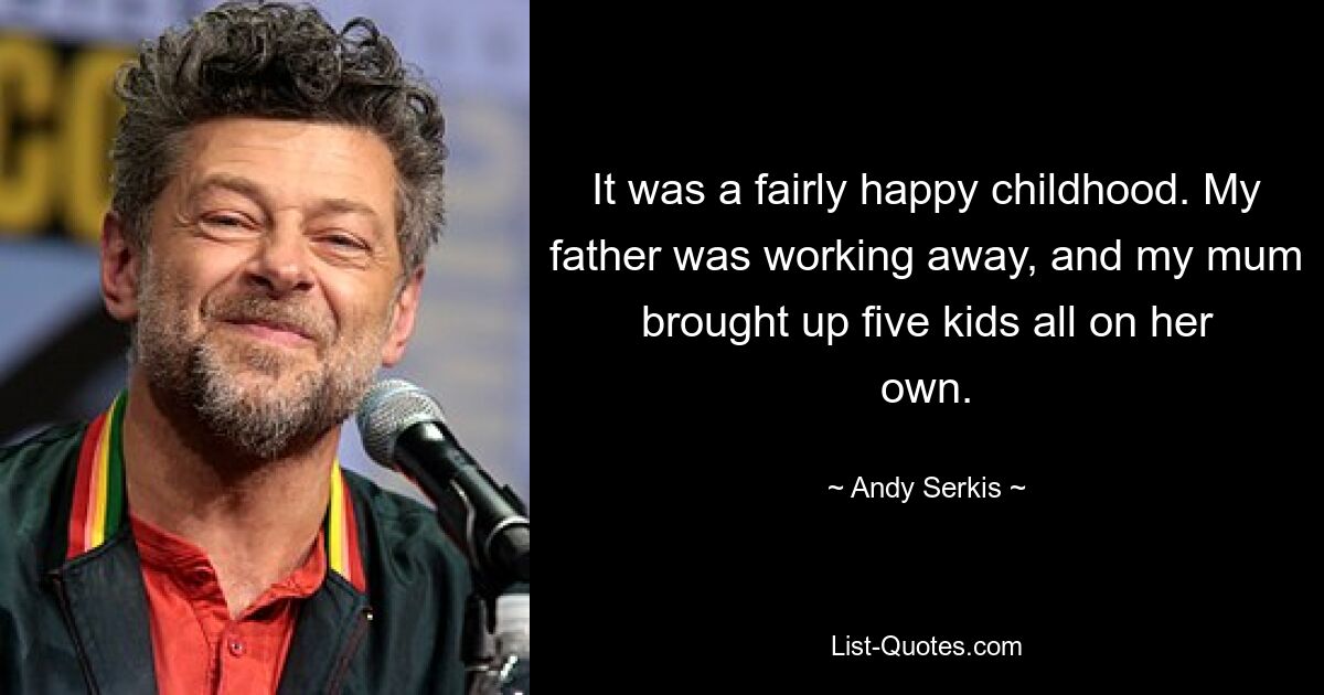 It was a fairly happy childhood. My father was working away, and my mum brought up five kids all on her own. — © Andy Serkis