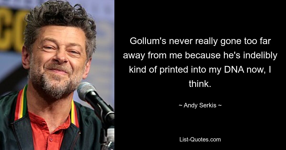 Gollum's never really gone too far away from me because he's indelibly kind of printed into my DNA now, I think. — © Andy Serkis