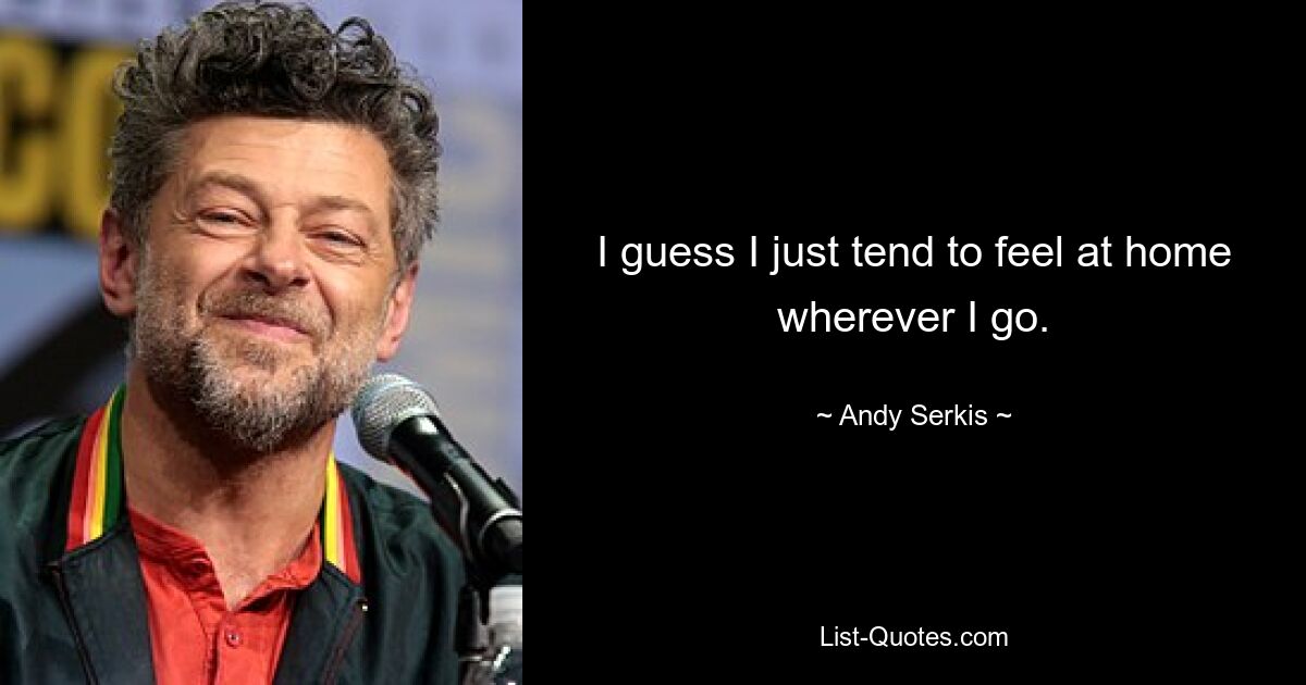 I guess I just tend to feel at home wherever I go. — © Andy Serkis