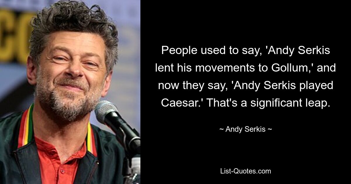 People used to say, 'Andy Serkis lent his movements to Gollum,' and now they say, 'Andy Serkis played Caesar.' That's a significant leap. — © Andy Serkis