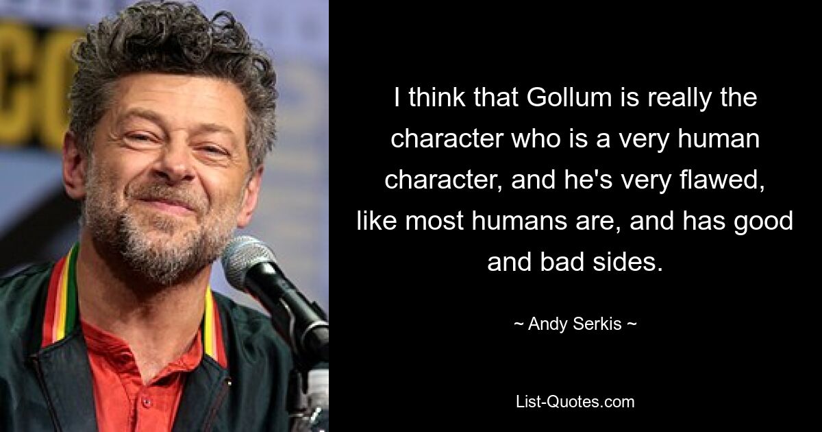 I think that Gollum is really the character who is a very human character, and he's very flawed, like most humans are, and has good and bad sides. — © Andy Serkis