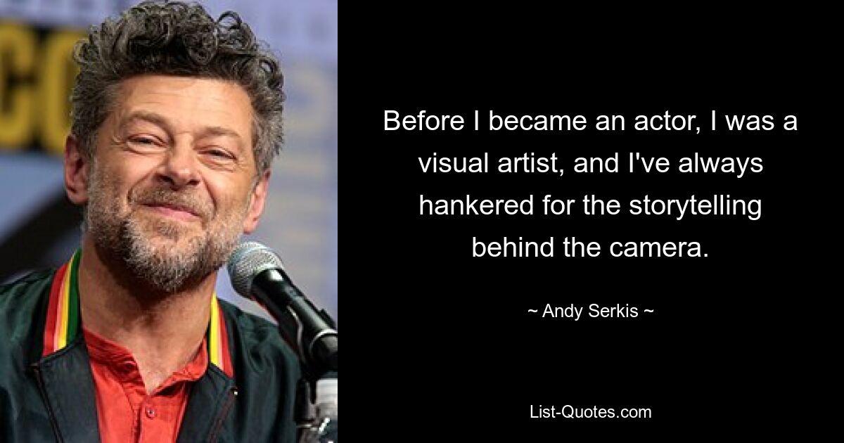 Before I became an actor, I was a visual artist, and I've always hankered for the storytelling behind the camera. — © Andy Serkis