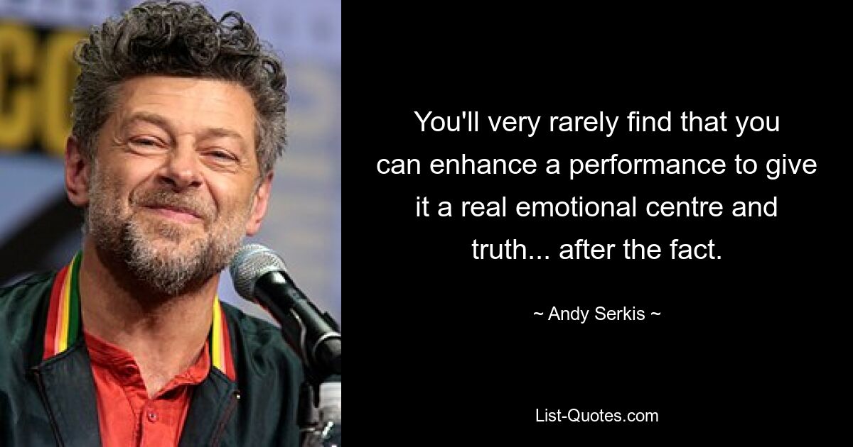 You'll very rarely find that you can enhance a performance to give it a real emotional centre and truth... after the fact. — © Andy Serkis