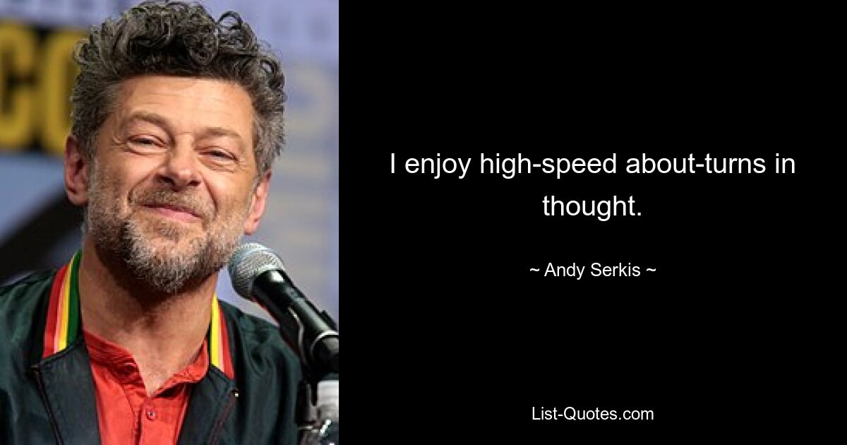 I enjoy high-speed about-turns in thought. — © Andy Serkis