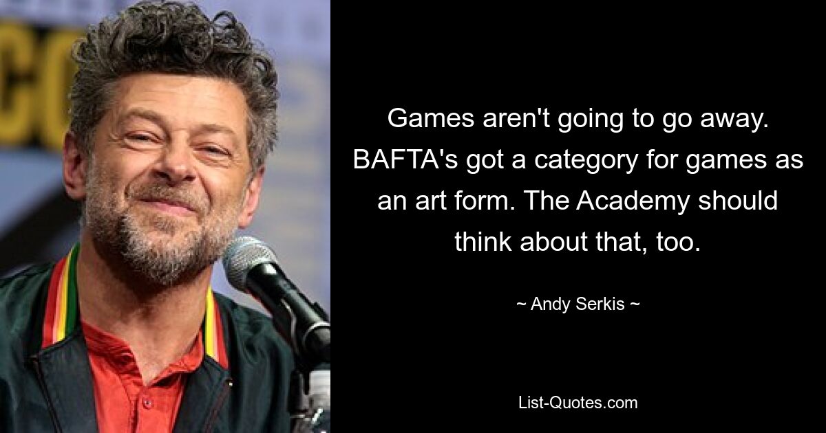 Games aren't going to go away. BAFTA's got a category for games as an art form. The Academy should think about that, too. — © Andy Serkis